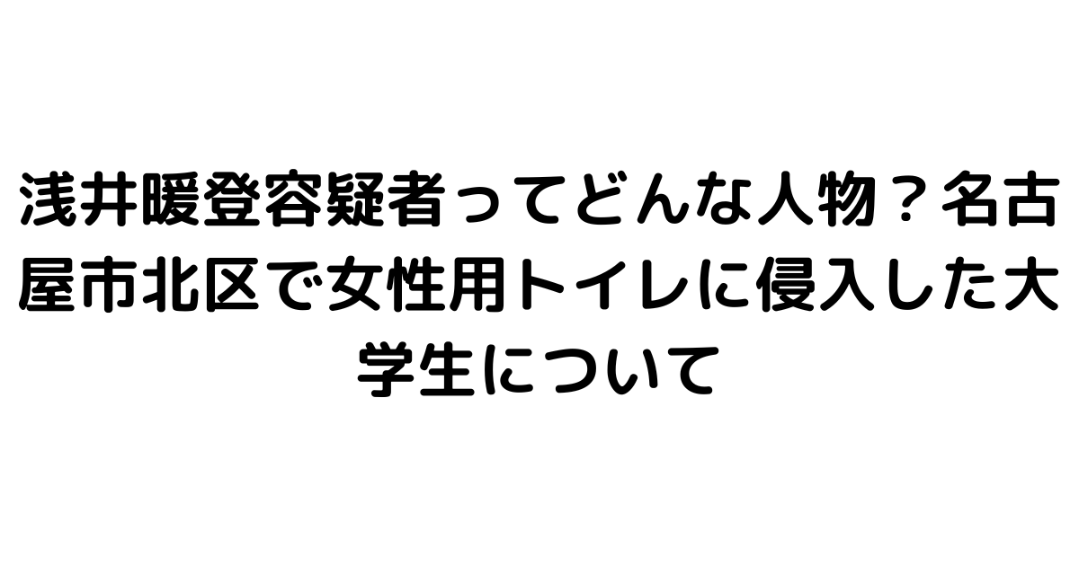 浅井暖登容疑者ってどんな人物？名古屋市北区で女性用トイレに侵入した大学生について