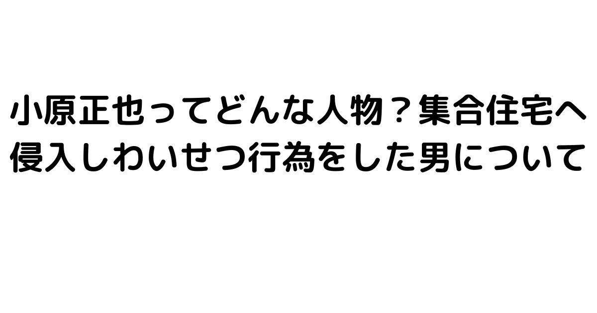 小原正也ってどんな人物？集合住宅へ侵入しわいせつ行為をした男について