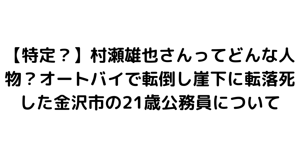 【特定？】村瀬雄也さんってどんな人物？オートバイで転倒し崖下に転落死した金沢市の21歳公務員について