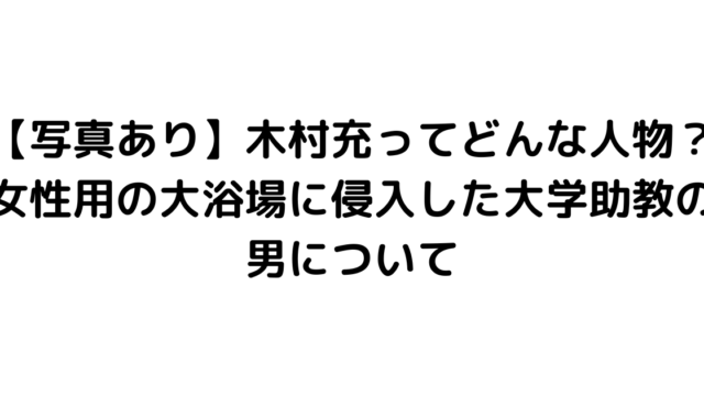 【写真あり】木村充ってどんな人物？女性用の大浴場に侵入した大学助教の男について