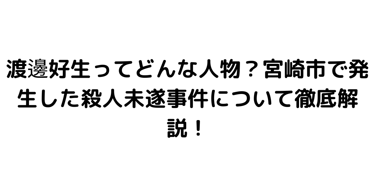 渡邊好生ってどんな人物？宮崎市で発生した殺人未遂事件について徹底解説！
