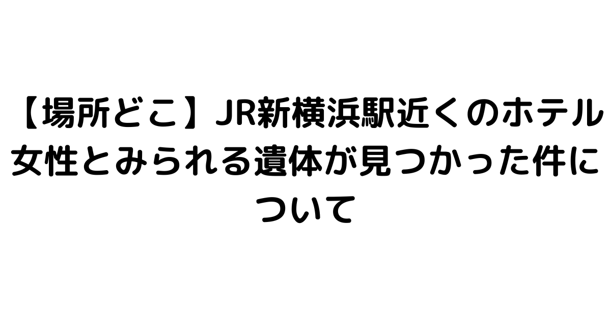 【場所どこ】JR新横浜駅近くのホテル 女性とみられる遺体が見つかった件について