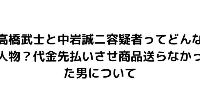 高橋武士と中岩誠二容疑者ってどんな人物？代金先払いさせ商品送らなかった男について