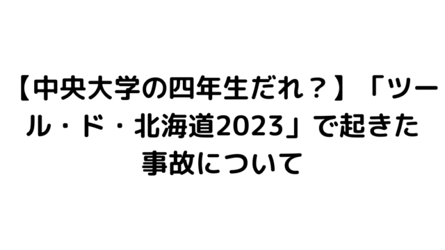 【中央大学の四年生だれ？】「ツール・ド・北海道2023」で起きた事故について