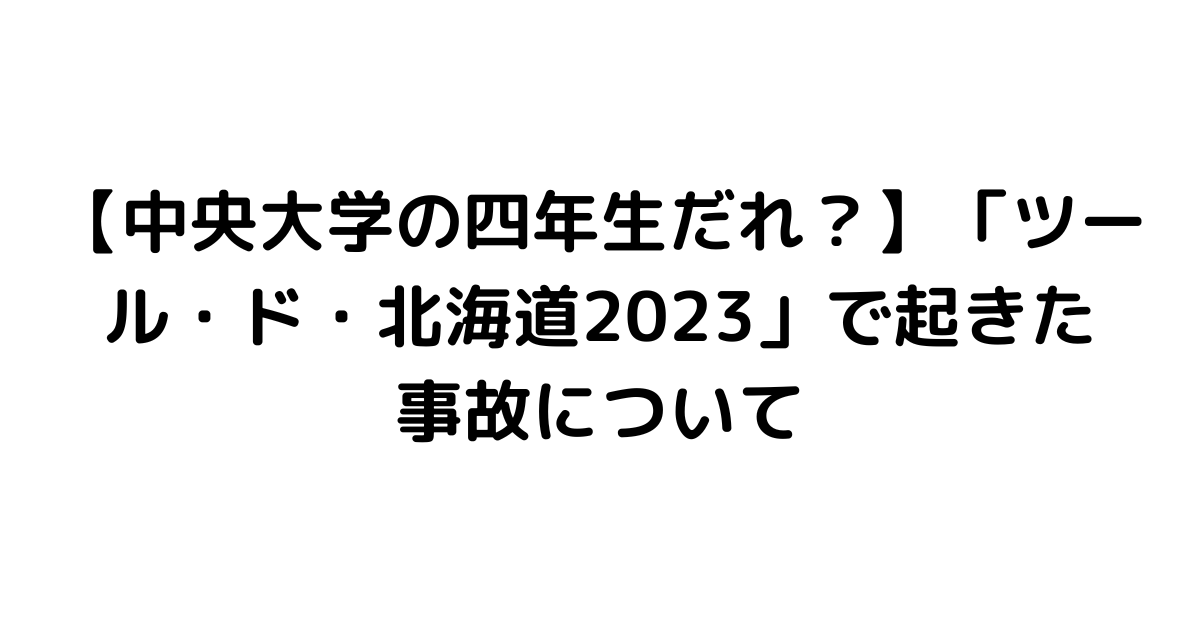 【中央大学の四年生だれ？】「ツール・ド・北海道2023」で起きた事故について