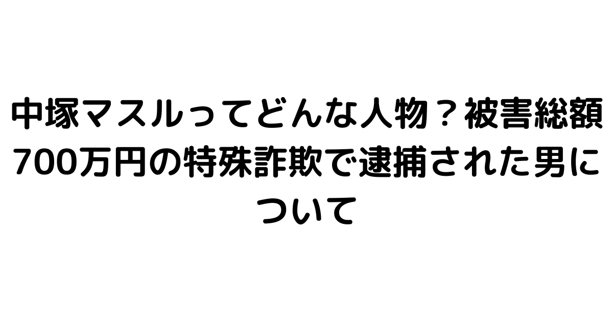 中塚マスルってどんな人物？被害総額700万円の特殊詐欺で逮捕された男について