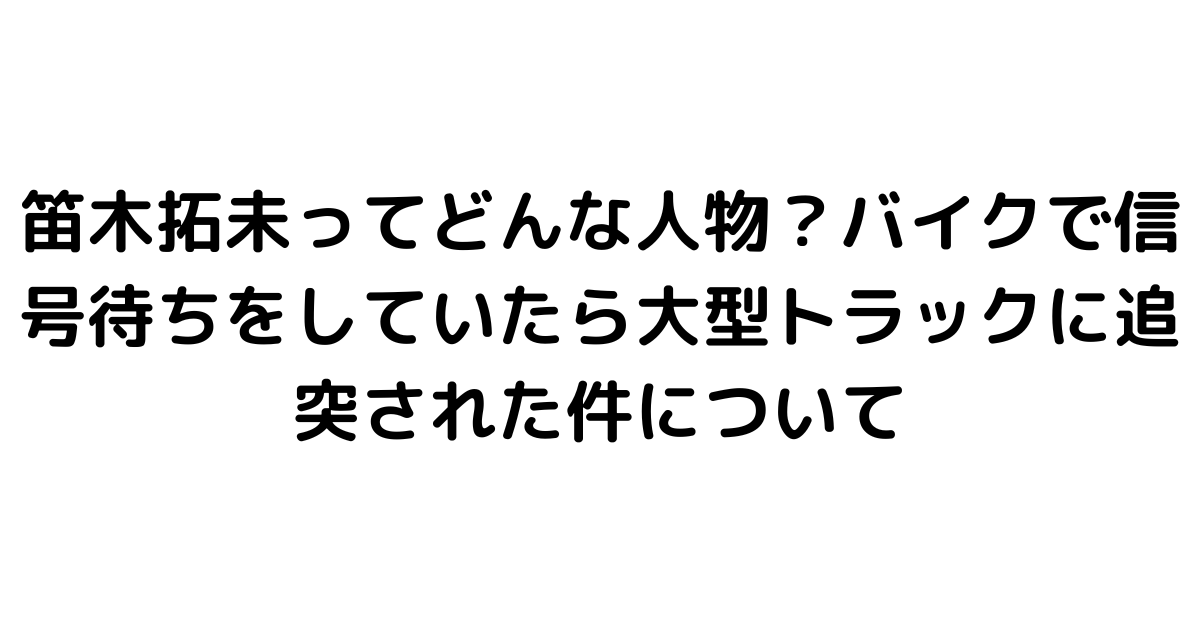笛木拓未ってどんな人物？バイクで信号待ちをしていたら大型トラックに追突された件について