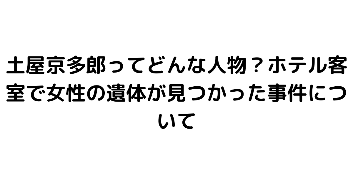 土屋京多郎ってどんな人物？ホテル客室で女性の遺体が見つかった事件について