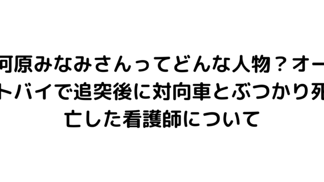 河原みなみさんってどんな人物？オートバイで追突後に対向車とぶつかり死亡した看護師について