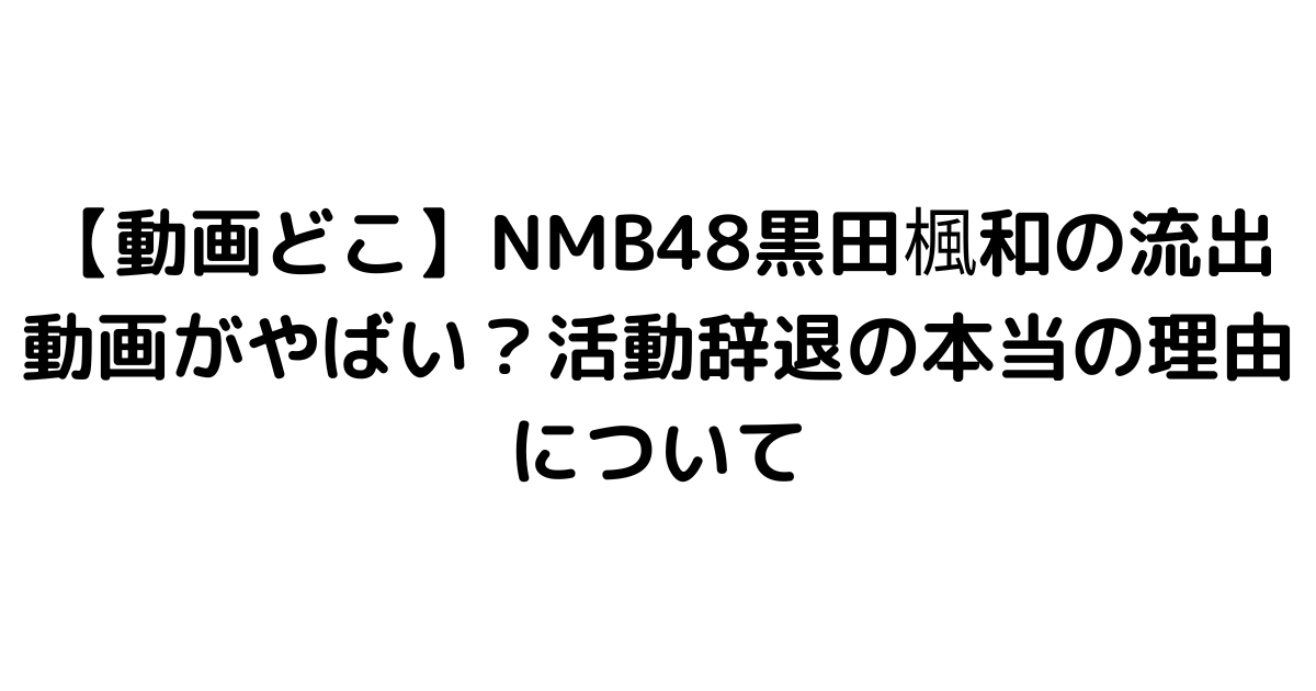 【動画どこ】NMB48黒田楓和の流出動画がやばい？活動辞退の本当の理由について