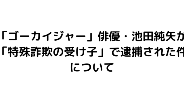 「ゴーカイジャー」俳優・池田純矢が「特殊詐欺の受け子」で逮捕された件について