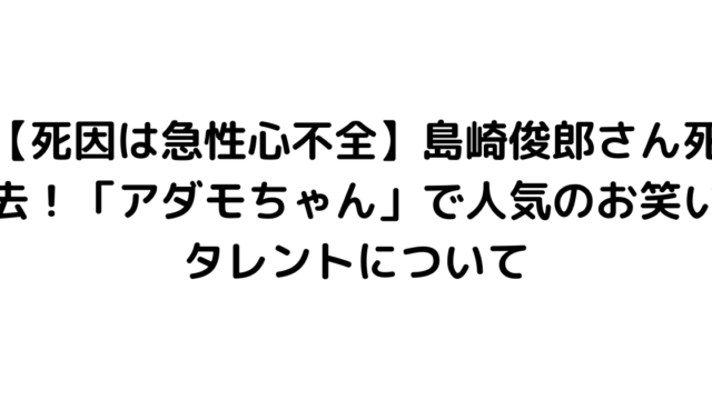 【死因は急性心不全】島崎俊郎さん死去！「アダモちゃん」で人気のお笑いタレントについて
