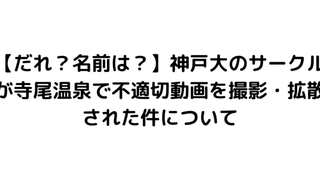 【だれ？名前は？】神戸大のサークルが寺尾温泉で不適切動画を撮影・拡散された件について