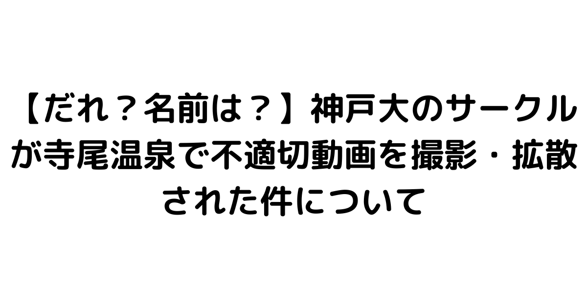 【だれ？名前は？】神戸大のサークルが寺尾温泉で不適切動画を撮影・拡散された件について