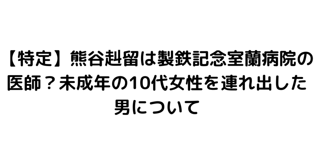 【特定】熊谷赳留は製鉄記念室蘭病院の医師？未成年の10代女性を連れ出した男について｜byrc 今一番知りたい事件・芸能ニュース速報