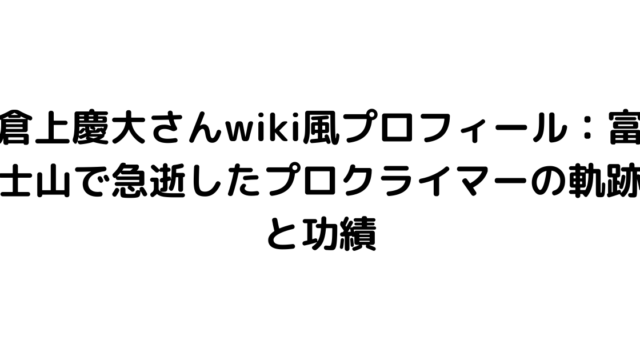 倉上慶大さんwiki風プロフィール：富士山で急逝したプロクライマーの軌跡と功績