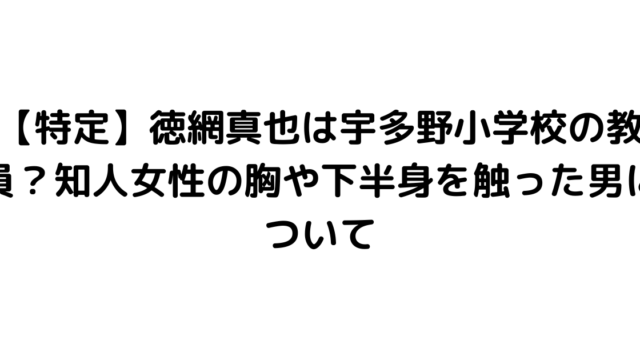 【特定】徳網真也は宇多野小学校の教員？知人女性の胸や下半身を触った男について