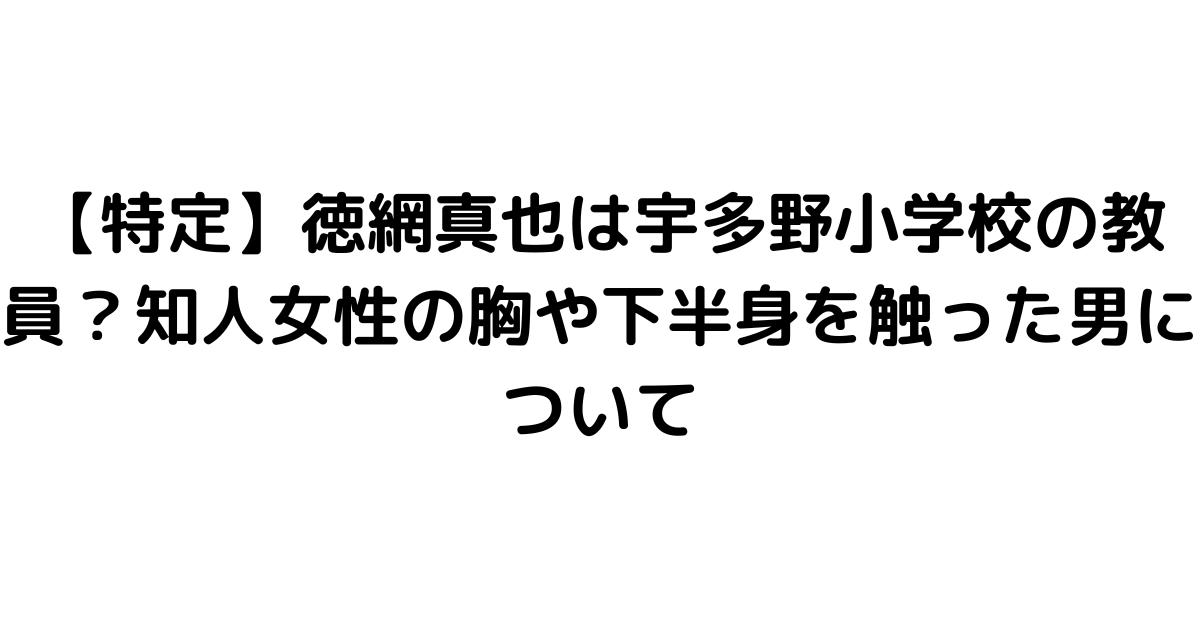 【特定】徳網真也は宇多野小学校の教員？知人女性の胸や下半身を触った男について