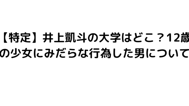 【特定】井上凱斗の大学はどこ？12歳の少女にみだらな行為した男について