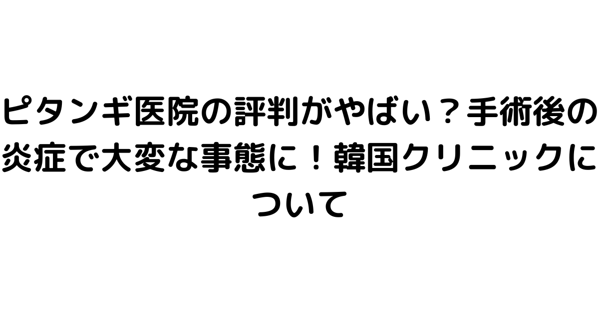 ピタンギ医院の評判がやばい？手術後の炎症で大変な事態に！韓国クリニックについて
