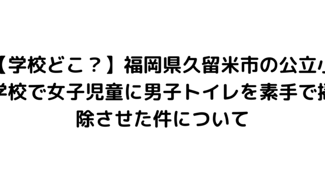 【学校どこ？】福岡県久留米市の公立小学校で女子児童に男子トイレを素手で掃除させた件について