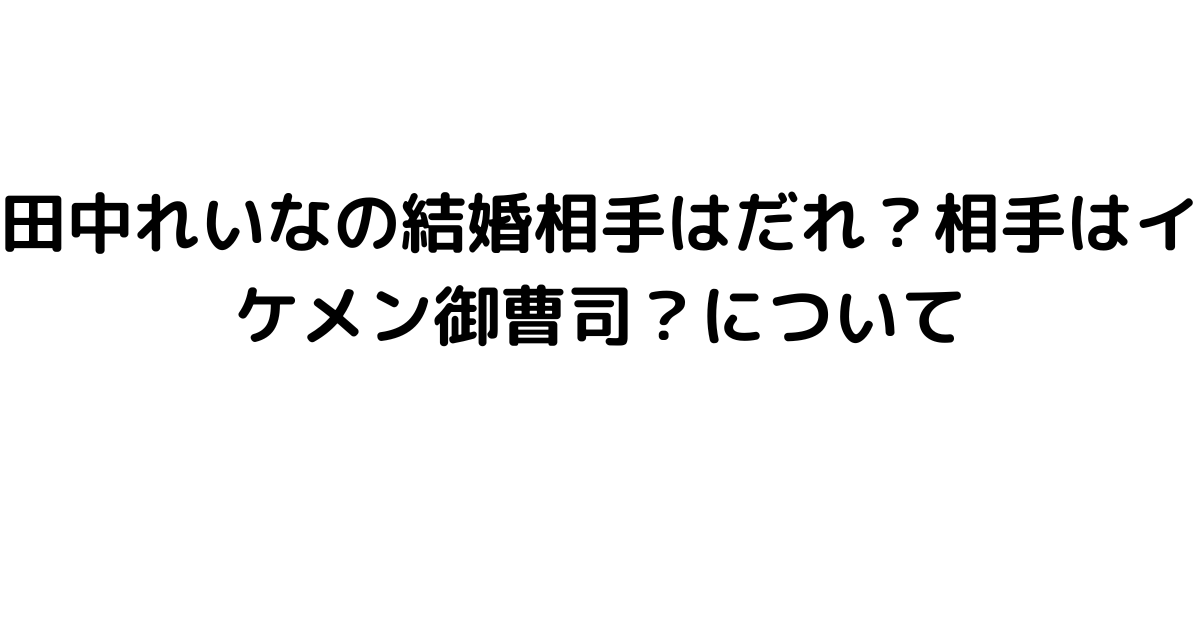 田中れいなの結婚相手はだれ？相手はイケメン御曹司？について