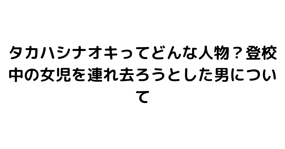 タカハシナオキってどんな人物？登校中の女児を連れ去ろうとした男について｜byrc 今一番知りたい事件・芸能ニュース速報