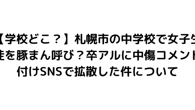 【学校どこ？】札幌市の中学校で女子生徒を豚まん呼び？卒アルに中傷コメント付けSNSで拡散した件について