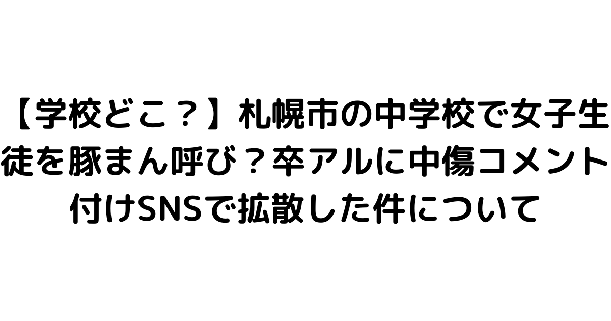 【学校どこ？】札幌市の中学校で女子生徒を豚まん呼び？卒アルに中傷コメント付けSNSで拡散した件について