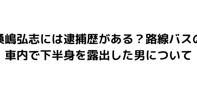 桑嶋弘志には逮捕歴がある？路線バスの車内で下半身を露出した男について