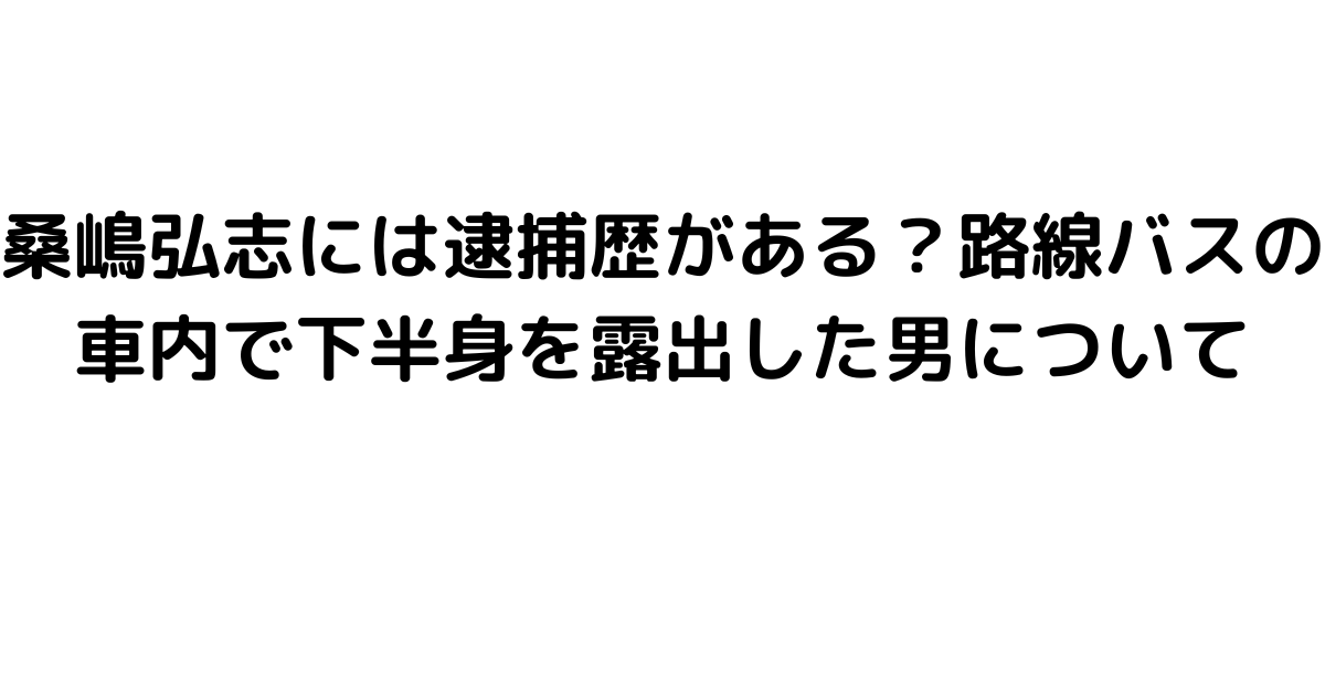 桑嶋弘志には逮捕歴がある？路線バスの車内で下半身を露出した男について