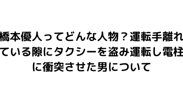 橋本優人ってどんな人物？運転手離れている隙にタクシーを盗み運転し電柱に衝突させた男について