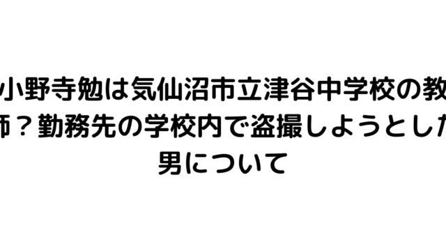 小野寺勉は気仙沼市立津谷中学校の教師？勤務先の学校内で盗撮しようとした男について