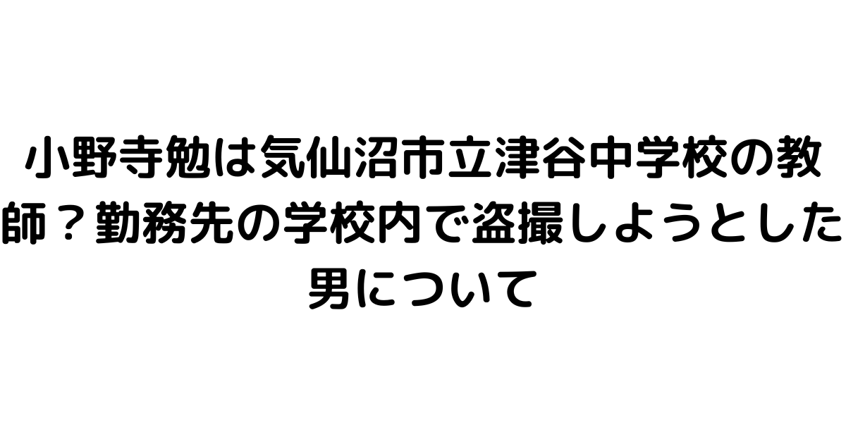 小野寺勉は気仙沼市立津谷中学校の教師？勤務先の学校内で盗撮しようとした男について