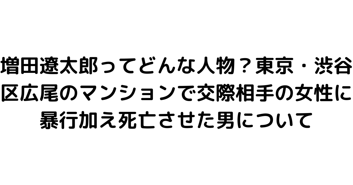 増田遼太郎ってどんな人物？東京・渋谷区広尾のマンションで交際相手の女性に暴行加え死亡させた男について