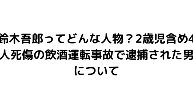 鈴木吾郎ってどんな人物？2歳児含め4人死傷の飲酒運転事故で逮捕された男について