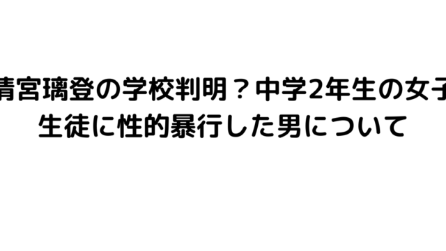 清宮璃登の学校判明？中学2年生の女子生徒に性的暴行した男について