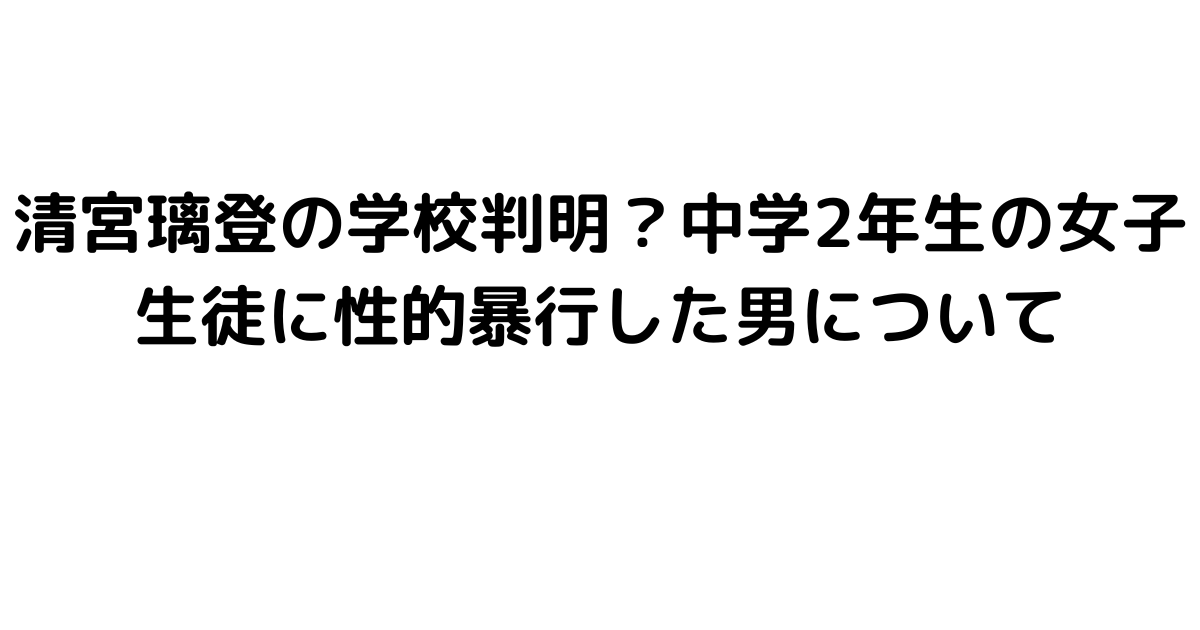 清宮璃登の学校判明？中学2年生の女子生徒に性的暴行した男について