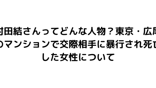 村田結さんってどんな人物？東京・広尾のマンションで交際相手に暴行され死亡した女性について