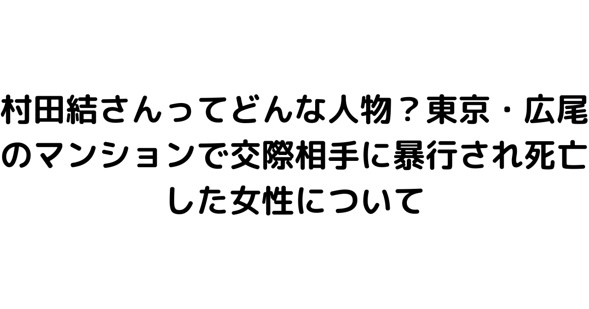 村田結さんってどんな人物？東京・広尾のマンションで交際相手に暴行され死亡した女性について