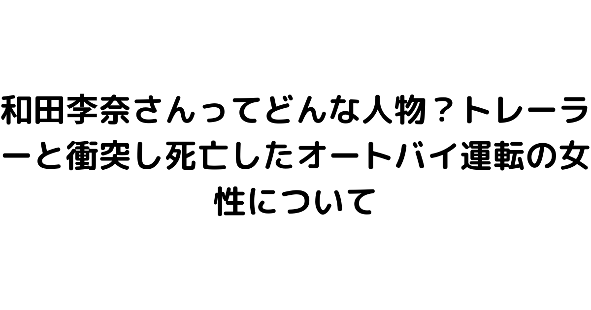 和田李奈さんってどんな人物？トレーラーと衝突し死亡したオートバイ運転の女性について