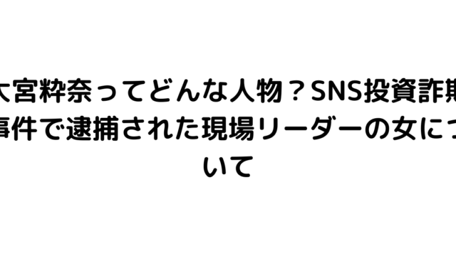 大宮粋奈ってどんな人物？SNS投資詐欺事件で逮捕された現場リーダーの女について