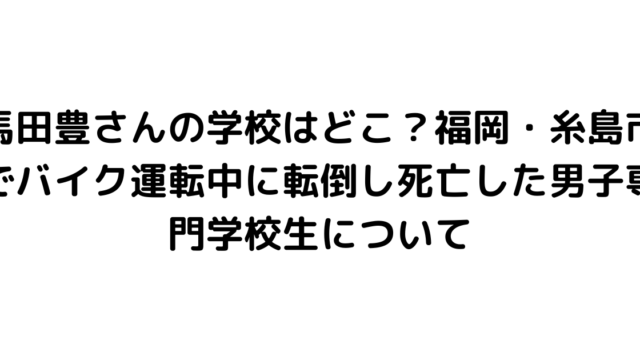 馬田豊さんの学校はどこ？福岡・糸島市でバイク運転中に転倒し死亡した男子専門学校生について