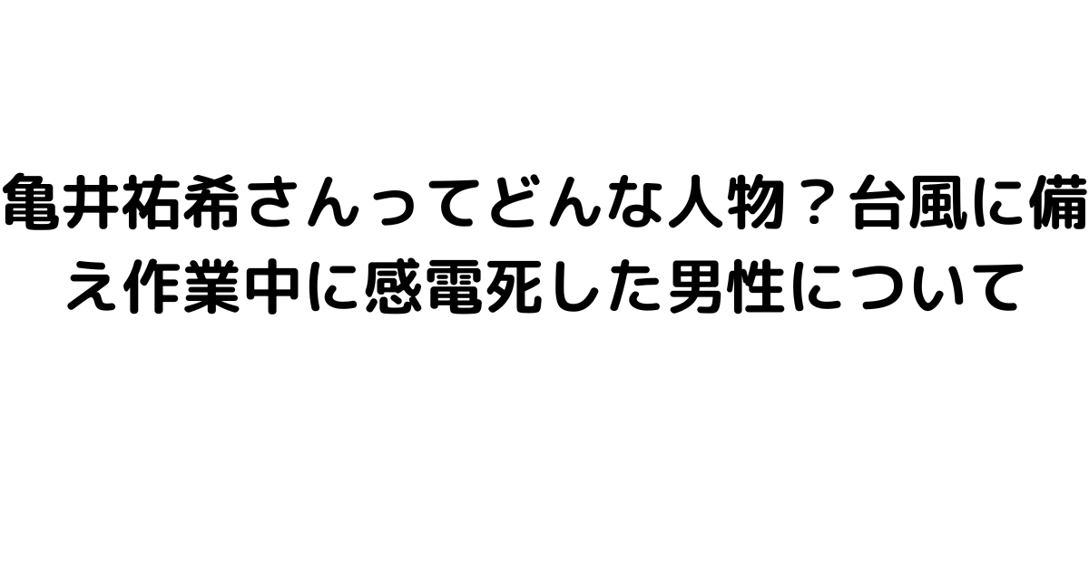 亀井祐希さんってどんな人物？台風に備え作業中に感電死した男性について