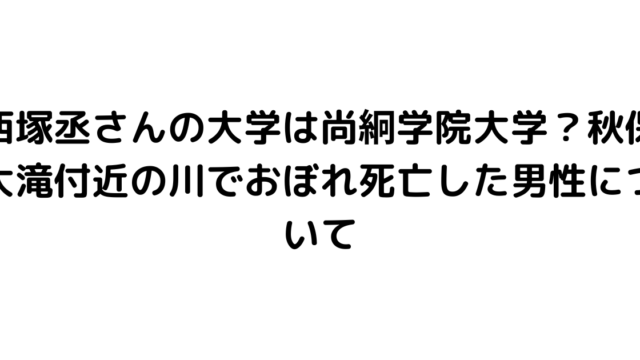 西塚丞さんの大学は尚絅学院大学？秋保大滝付近の川でおぼれ死亡した男性について