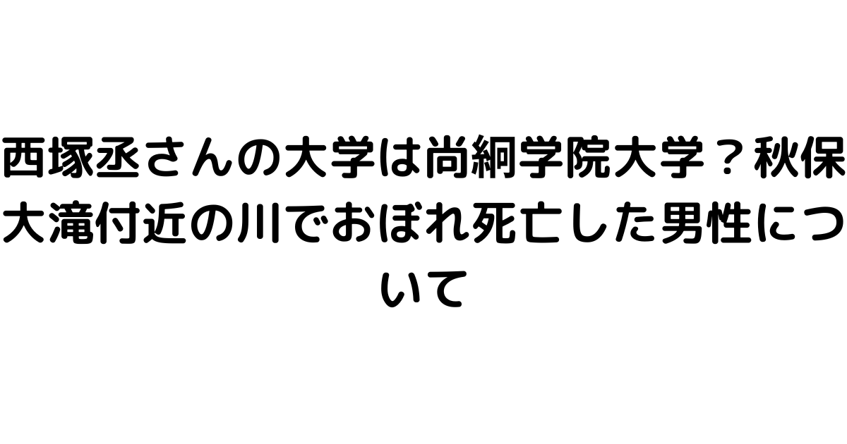 西塚丞さんの大学は尚絅学院大学？秋保大滝付近の川でおぼれ死亡した男性について