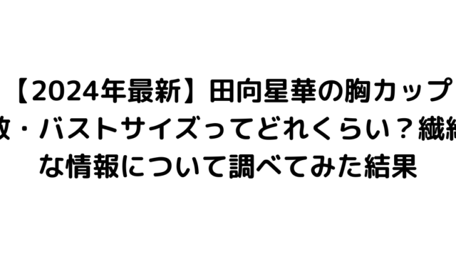 【2024年最新】田向星華の胸カップ数・バストサイズってどれくらい？繊細な情報について調べてみた結果