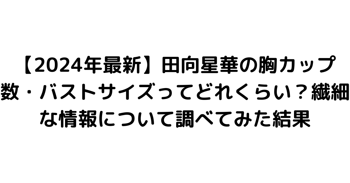 【2024年最新】田向星華の胸カップ数・バストサイズってどれくらい？繊細な情報について調べてみた結果