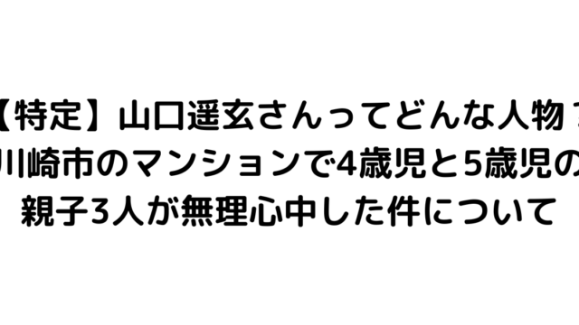 【特定】山口遥玄さんってどんな人物？川崎市のマンションで4歳児と5歳児の親子3人が無理心中した件について