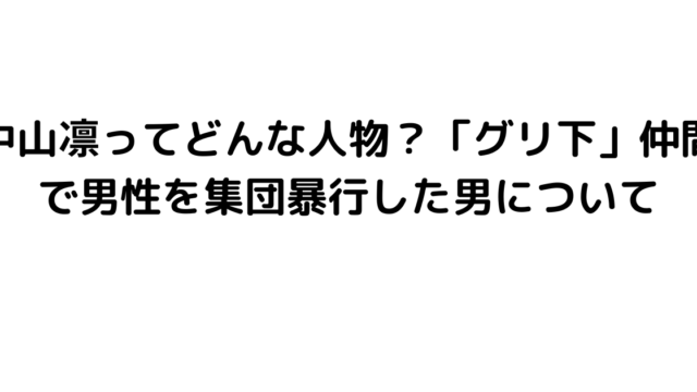 中山凛ってどんな人物？「グリ下」仲間で男性を集団暴行した男について